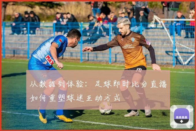 从数据到体验：足球即时比分直播如何重塑球迷互动方式