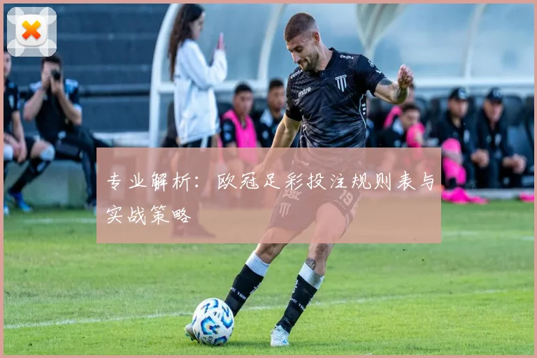 专业解析：欧冠足彩投注规则表与实战策略