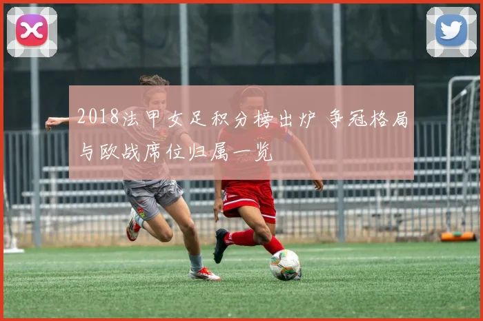2018法甲女足积分榜出炉 争冠格局与欧战席位归属一览