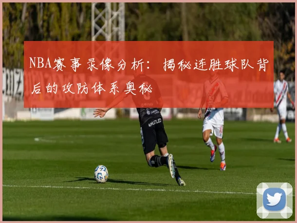 NBA赛事录像分析：揭秘连胜球队背后的攻防体系奥秘