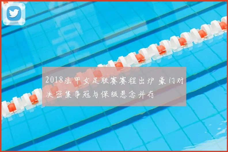 2018法甲女足联赛赛程出炉 豪门对决密集争冠与保级悬念并存