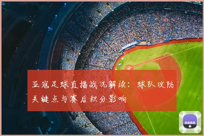 亚寇足球直播战况解读：球队攻防关键点与赛后积分影响