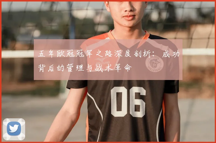 五年欧冠冠军之路深度剖析：成功背后的管理与战术革命