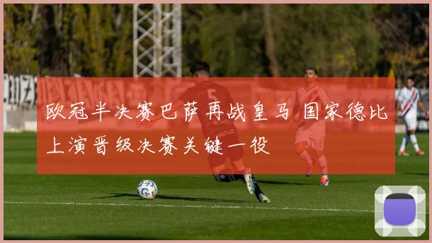欧冠半决赛巴萨再战皇马 国家德比上演晋级决赛关键一役