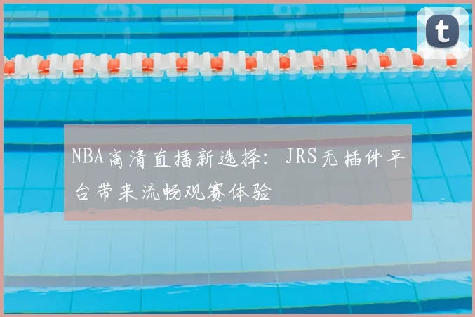 NBA高清直播新选择:JRS无插件平台带来流畅观赛体验
