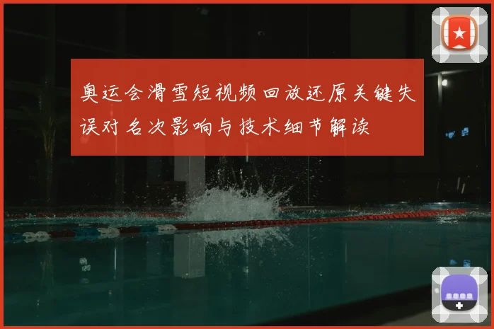 奥运会滑雪短视频回放还原关键失误对名次影响与技术细节解读