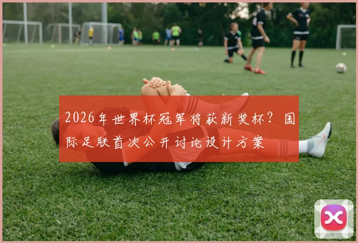 2026年世界杯冠军将获新奖杯？国际足联首次公开讨论设计方案