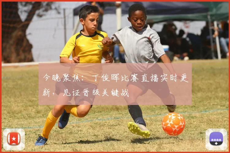今晚聚焦：丁俊晖比赛直播实时更新，见证晋级关键战