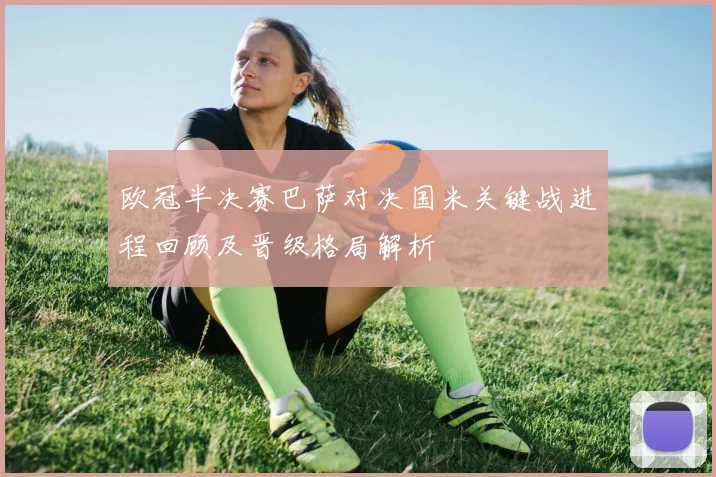 欧冠半决赛巴萨对决国米关键战进程回顾及晋级格局解析