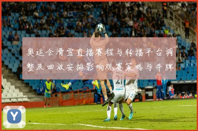 奥运会滑雪直播赛程与转播平台调整及回放安排影响观赛策略与夺牌看点