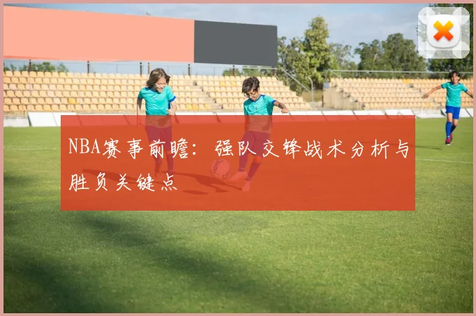 NBA赛事前瞻：强队交锋战术分析与胜负关键点