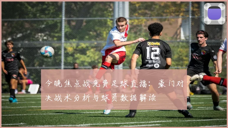 今晚焦点战免费足球直播：豪门对决战术分析与球员数据解读